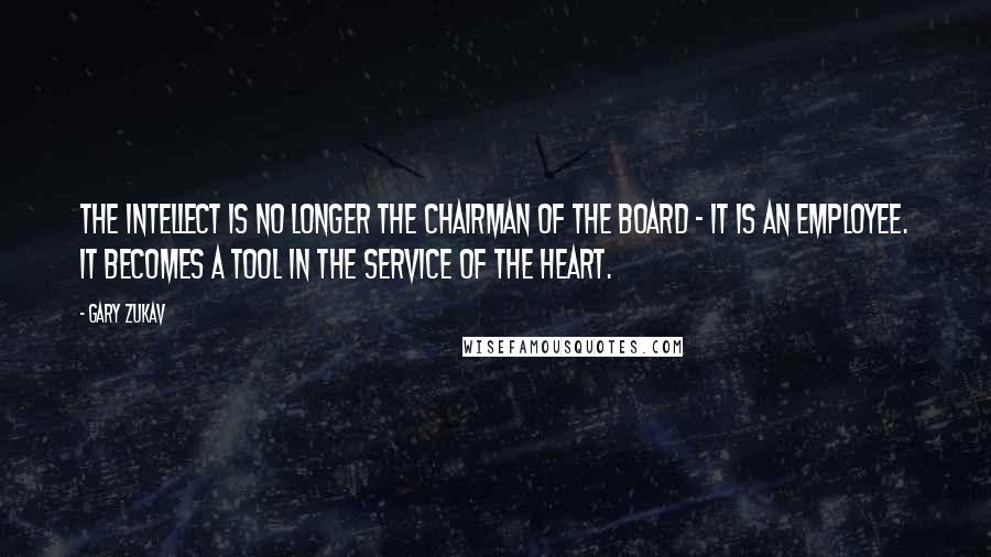 Gary Zukav Quotes: The intellect is no longer the chairman of the board - it is an employee. It becomes a tool in the service of the heart.