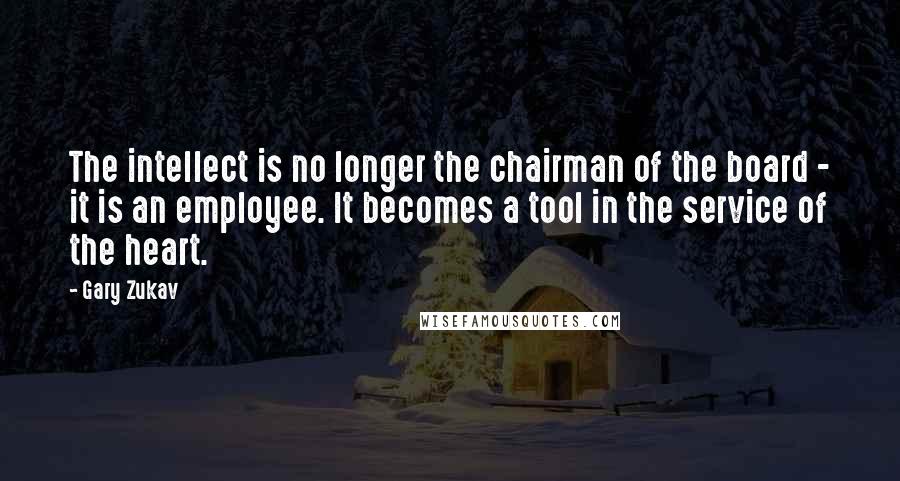 Gary Zukav Quotes: The intellect is no longer the chairman of the board - it is an employee. It becomes a tool in the service of the heart.