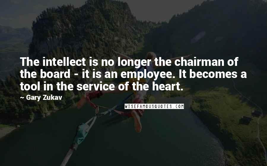 Gary Zukav Quotes: The intellect is no longer the chairman of the board - it is an employee. It becomes a tool in the service of the heart.