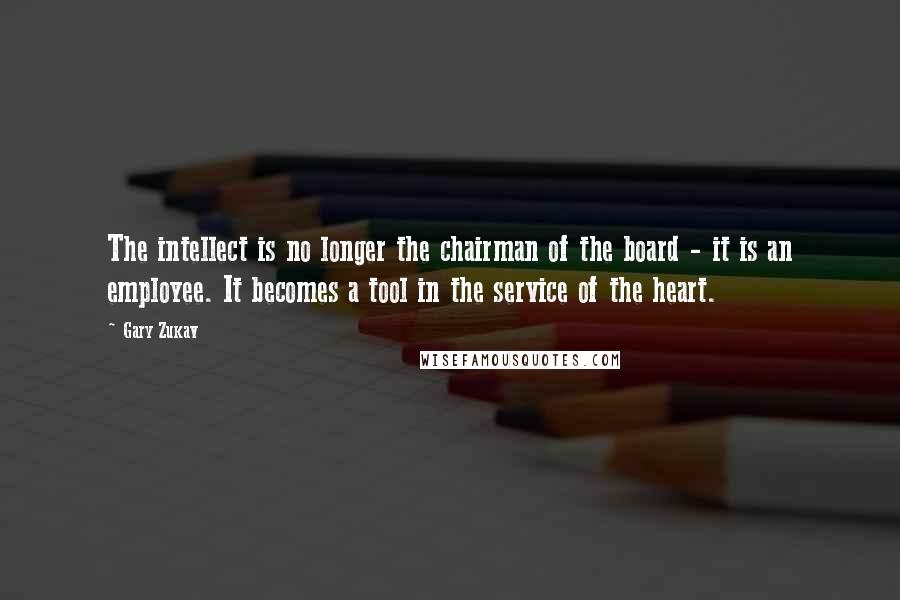 Gary Zukav Quotes: The intellect is no longer the chairman of the board - it is an employee. It becomes a tool in the service of the heart.