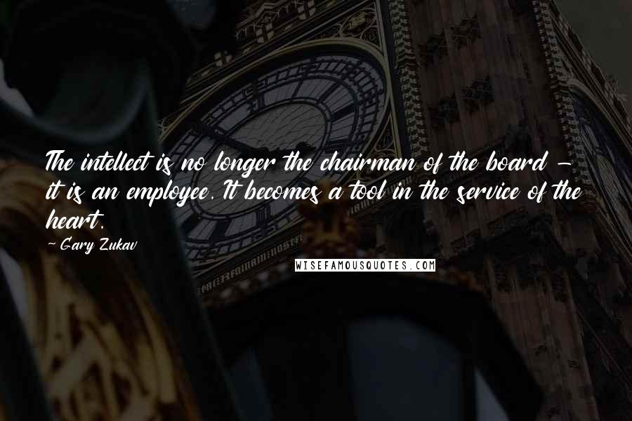 Gary Zukav Quotes: The intellect is no longer the chairman of the board - it is an employee. It becomes a tool in the service of the heart.