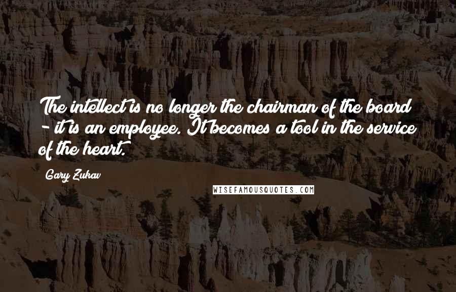 Gary Zukav Quotes: The intellect is no longer the chairman of the board - it is an employee. It becomes a tool in the service of the heart.
