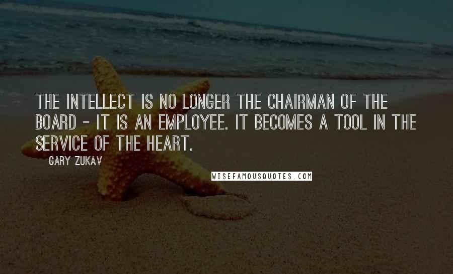 Gary Zukav Quotes: The intellect is no longer the chairman of the board - it is an employee. It becomes a tool in the service of the heart.