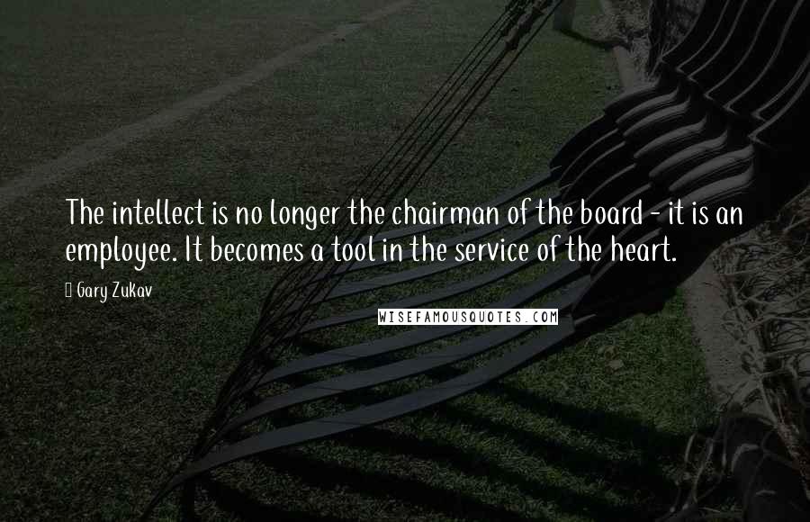 Gary Zukav Quotes: The intellect is no longer the chairman of the board - it is an employee. It becomes a tool in the service of the heart.