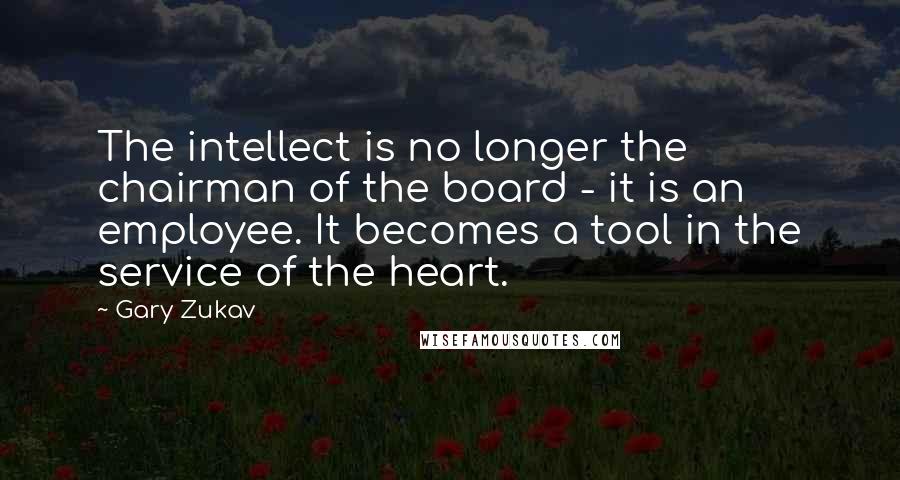 Gary Zukav Quotes: The intellect is no longer the chairman of the board - it is an employee. It becomes a tool in the service of the heart.