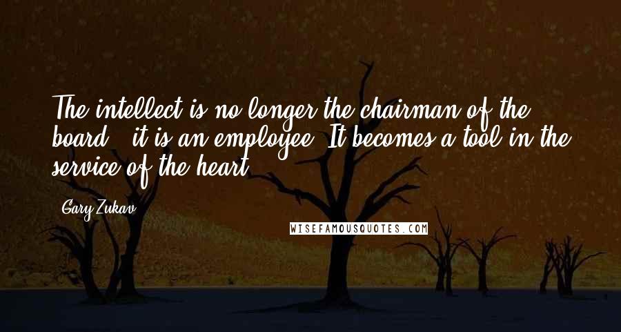 Gary Zukav Quotes: The intellect is no longer the chairman of the board - it is an employee. It becomes a tool in the service of the heart.