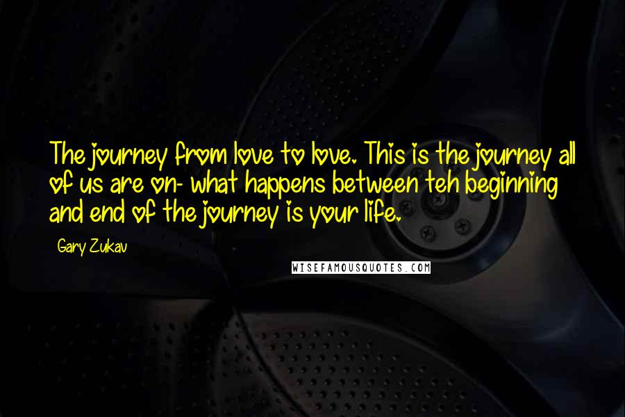 Gary Zukav Quotes: The journey from love to love. This is the journey all of us are on- what happens between teh beginning and end of the journey is your life.