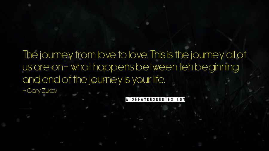 Gary Zukav Quotes: The journey from love to love. This is the journey all of us are on- what happens between teh beginning and end of the journey is your life.