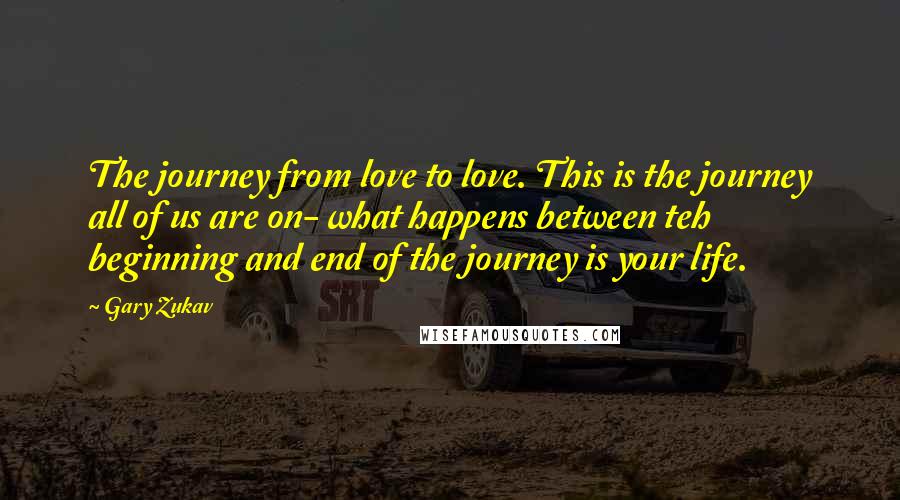 Gary Zukav Quotes: The journey from love to love. This is the journey all of us are on- what happens between teh beginning and end of the journey is your life.