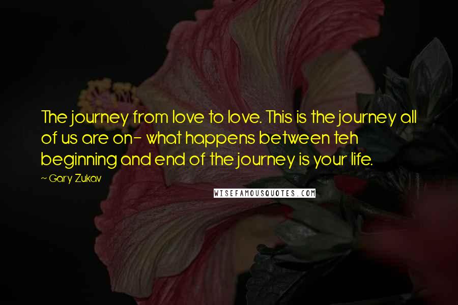 Gary Zukav Quotes: The journey from love to love. This is the journey all of us are on- what happens between teh beginning and end of the journey is your life.