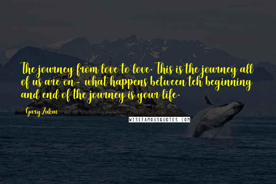 Gary Zukav Quotes: The journey from love to love. This is the journey all of us are on- what happens between teh beginning and end of the journey is your life.