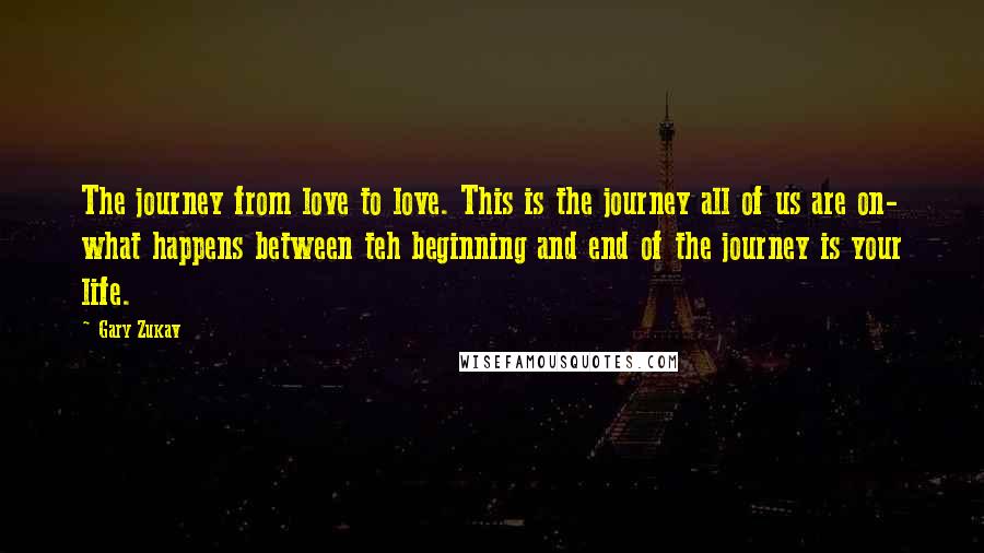 Gary Zukav Quotes: The journey from love to love. This is the journey all of us are on- what happens between teh beginning and end of the journey is your life.