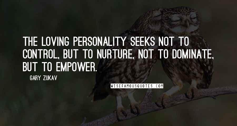 Gary Zukav Quotes: The loving personality seeks not to control, but to nurture, not to dominate, but to empower.