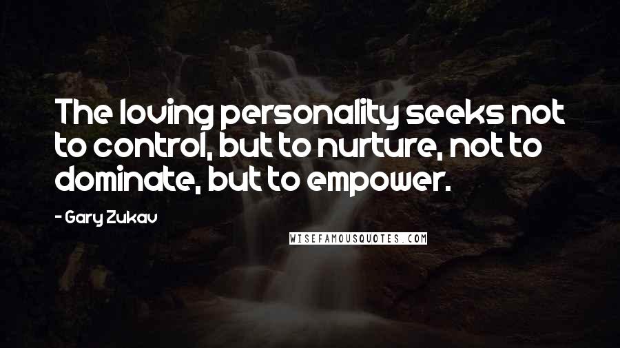 Gary Zukav Quotes: The loving personality seeks not to control, but to nurture, not to dominate, but to empower.