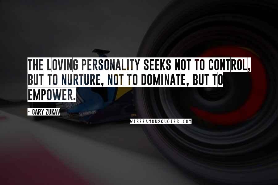 Gary Zukav Quotes: The loving personality seeks not to control, but to nurture, not to dominate, but to empower.