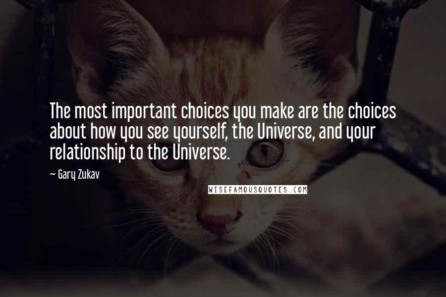 Gary Zukav Quotes: The most important choices you make are the choices about how you see yourself, the Universe, and your relationship to the Universe.