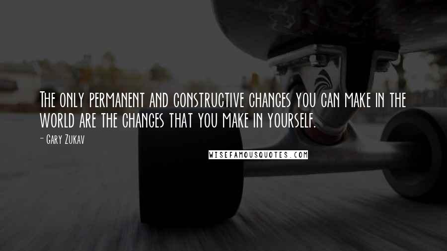 Gary Zukav Quotes: The only permanent and constructive changes you can make in the world are the changes that you make in yourself.