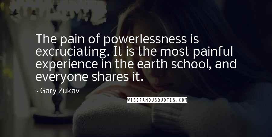 Gary Zukav Quotes: The pain of powerlessness is excruciating. It is the most painful experience in the earth school, and everyone shares it.