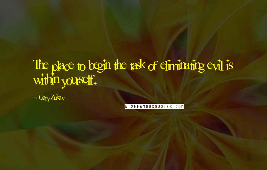 Gary Zukav Quotes: The place to begin the task of eliminating evil is within yourself.