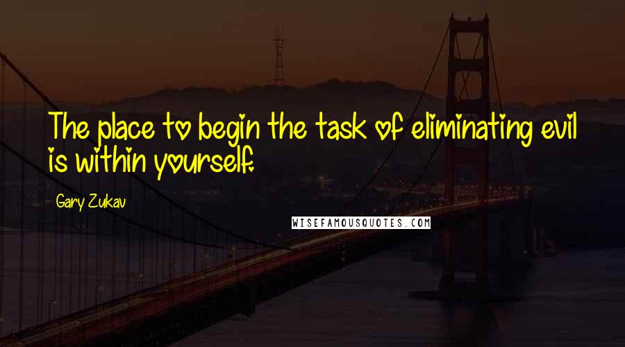 Gary Zukav Quotes: The place to begin the task of eliminating evil is within yourself.