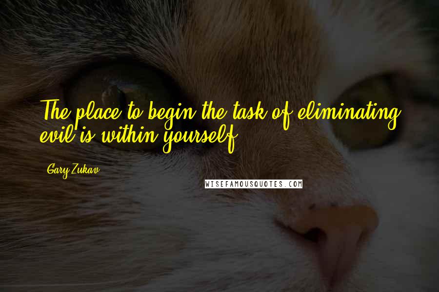 Gary Zukav Quotes: The place to begin the task of eliminating evil is within yourself.