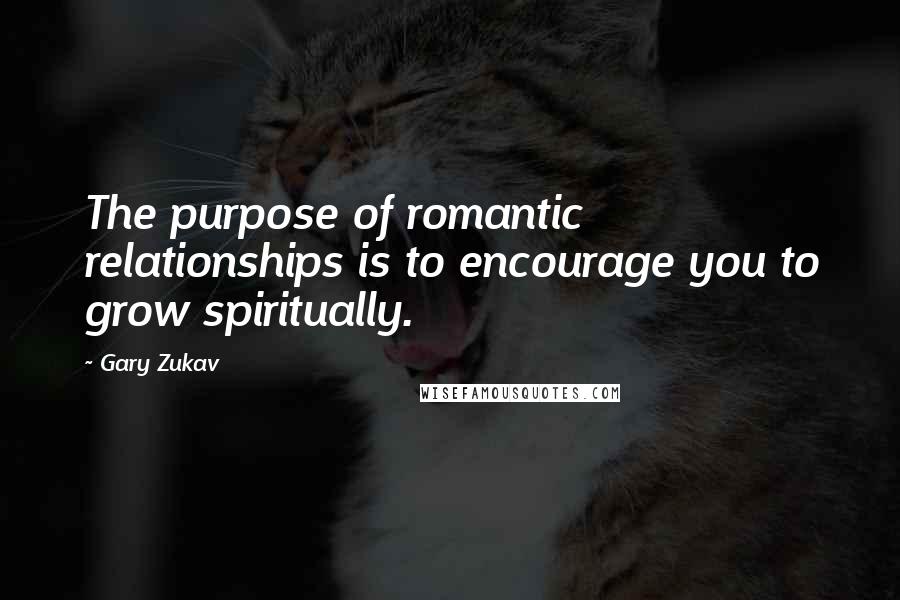 Gary Zukav Quotes: The purpose of romantic relationships is to encourage you to grow spiritually.