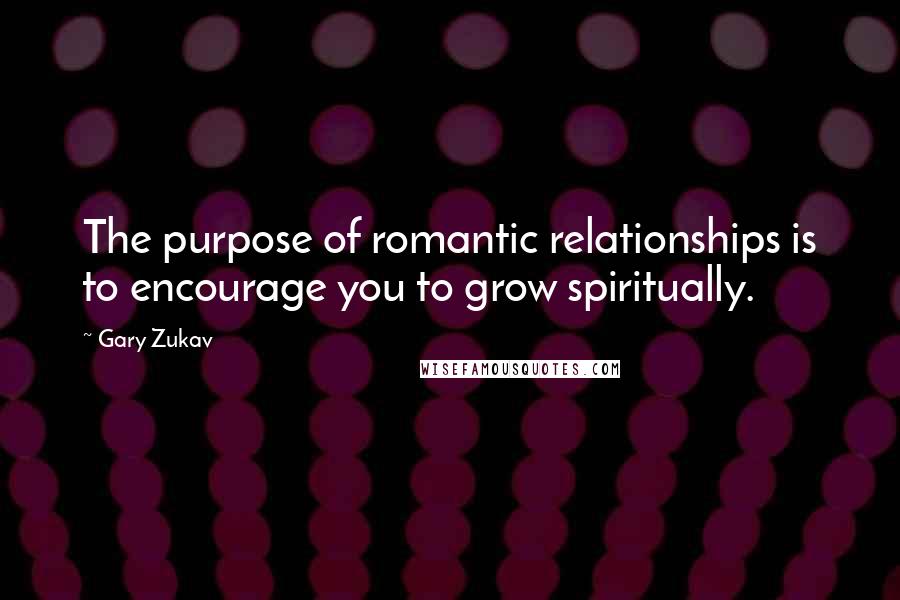 Gary Zukav Quotes: The purpose of romantic relationships is to encourage you to grow spiritually.