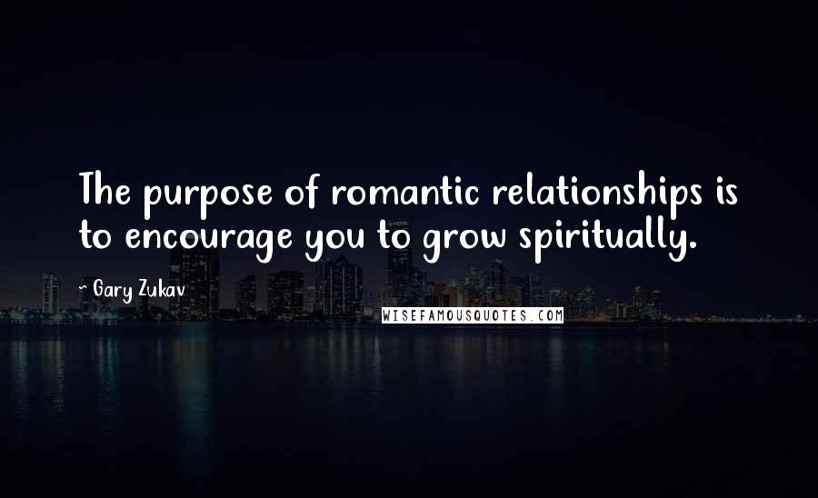 Gary Zukav Quotes: The purpose of romantic relationships is to encourage you to grow spiritually.