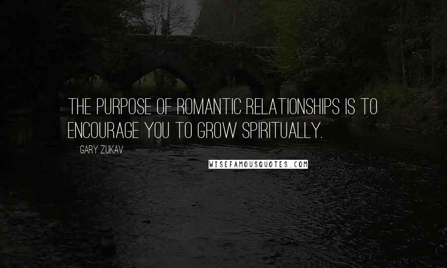 Gary Zukav Quotes: The purpose of romantic relationships is to encourage you to grow spiritually.