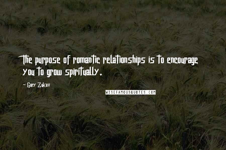 Gary Zukav Quotes: The purpose of romantic relationships is to encourage you to grow spiritually.