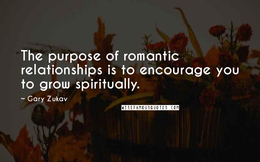 Gary Zukav Quotes: The purpose of romantic relationships is to encourage you to grow spiritually.