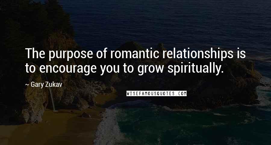 Gary Zukav Quotes: The purpose of romantic relationships is to encourage you to grow spiritually.