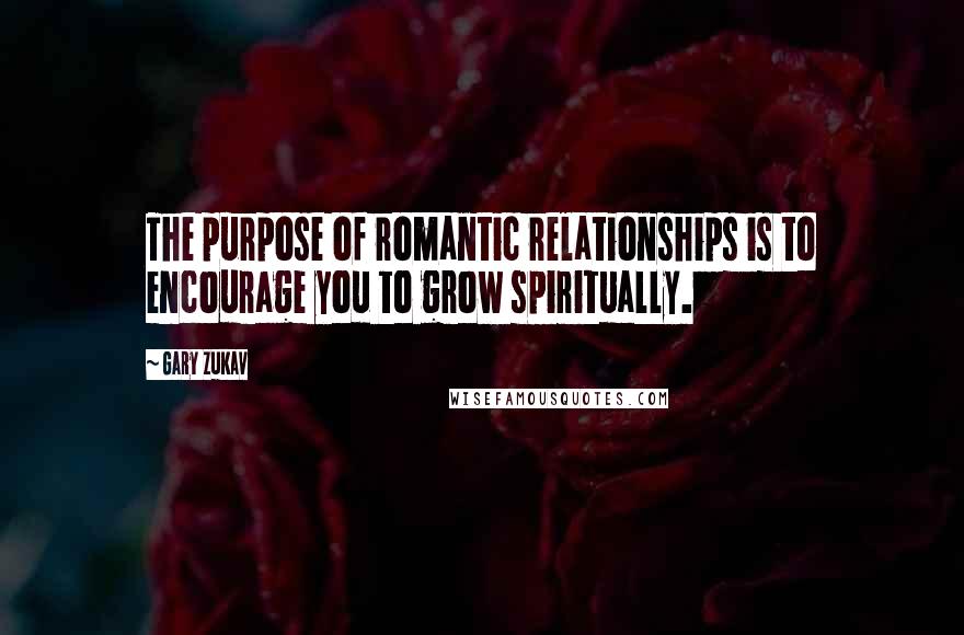 Gary Zukav Quotes: The purpose of romantic relationships is to encourage you to grow spiritually.