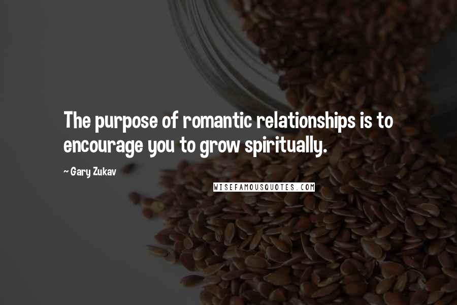 Gary Zukav Quotes: The purpose of romantic relationships is to encourage you to grow spiritually.