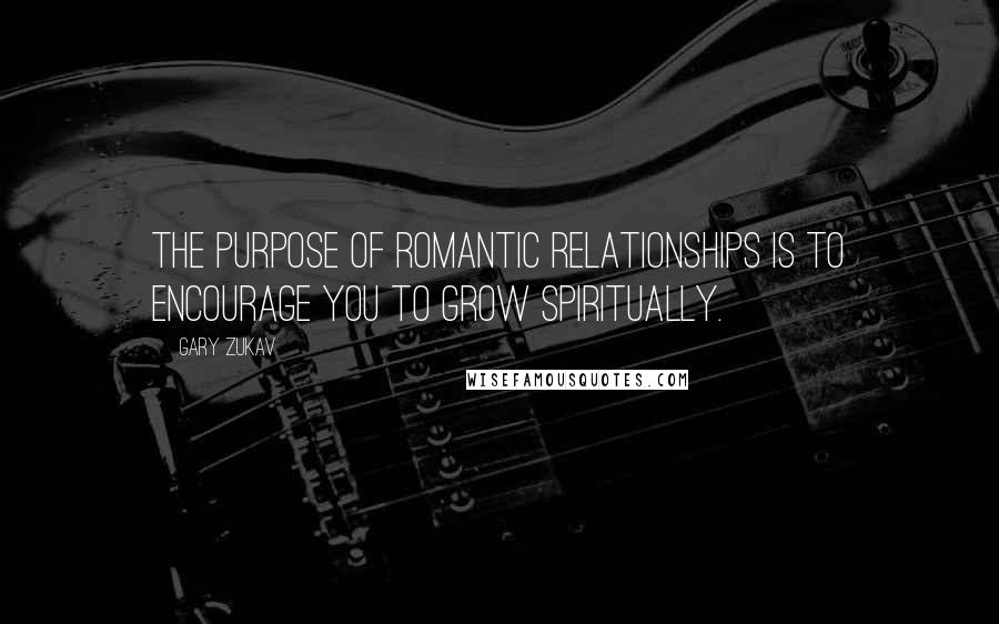Gary Zukav Quotes: The purpose of romantic relationships is to encourage you to grow spiritually.