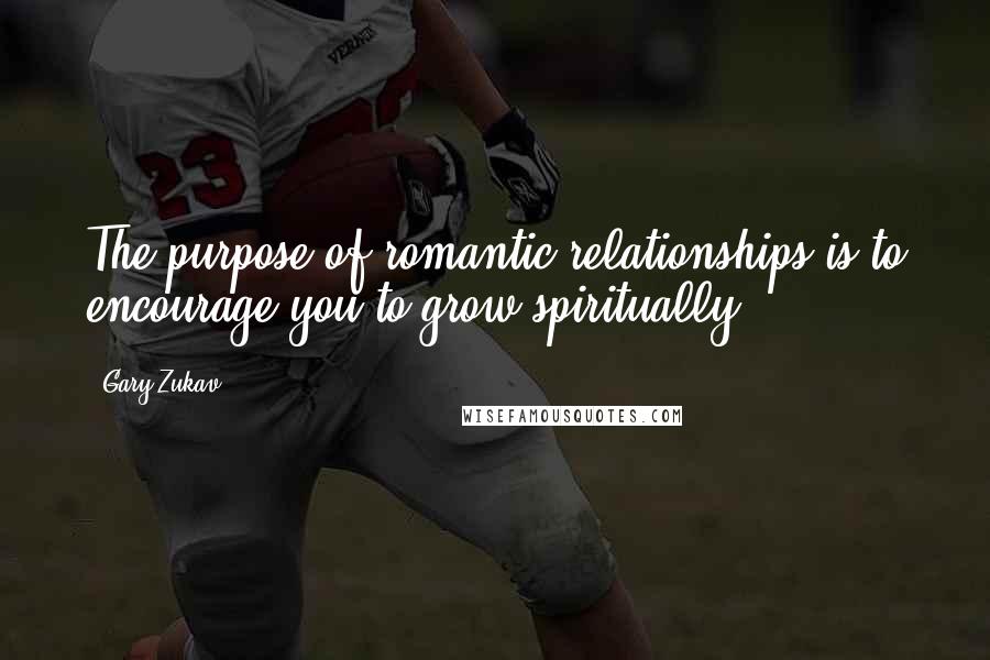 Gary Zukav Quotes: The purpose of romantic relationships is to encourage you to grow spiritually.