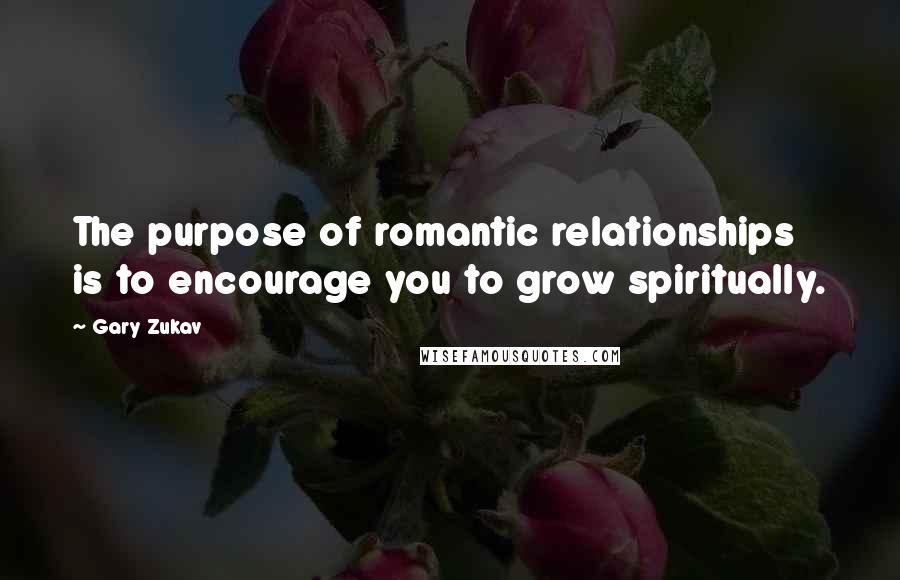 Gary Zukav Quotes: The purpose of romantic relationships is to encourage you to grow spiritually.