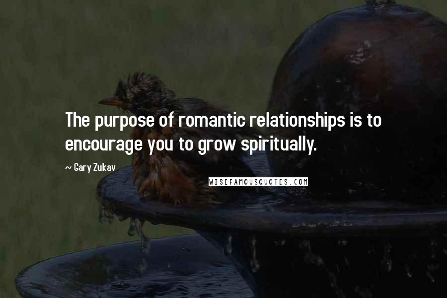 Gary Zukav Quotes: The purpose of romantic relationships is to encourage you to grow spiritually.