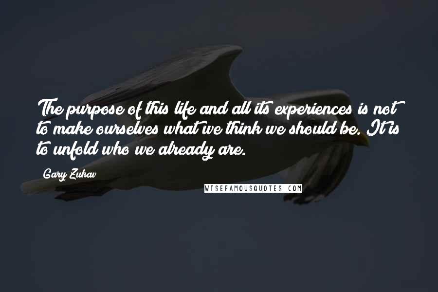 Gary Zukav Quotes: The purpose of this life and all its experiences is not to make ourselves what we think we should be. It is to unfold who we already are.