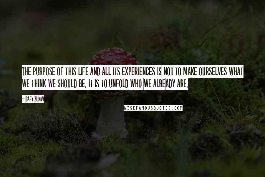 Gary Zukav Quotes: The purpose of this life and all its experiences is not to make ourselves what we think we should be. It is to unfold who we already are.