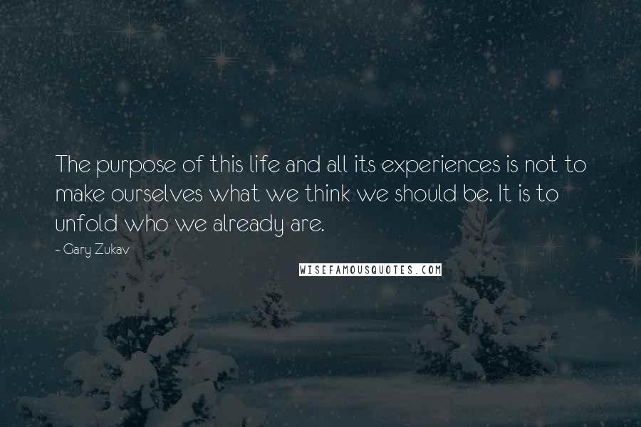 Gary Zukav Quotes: The purpose of this life and all its experiences is not to make ourselves what we think we should be. It is to unfold who we already are.