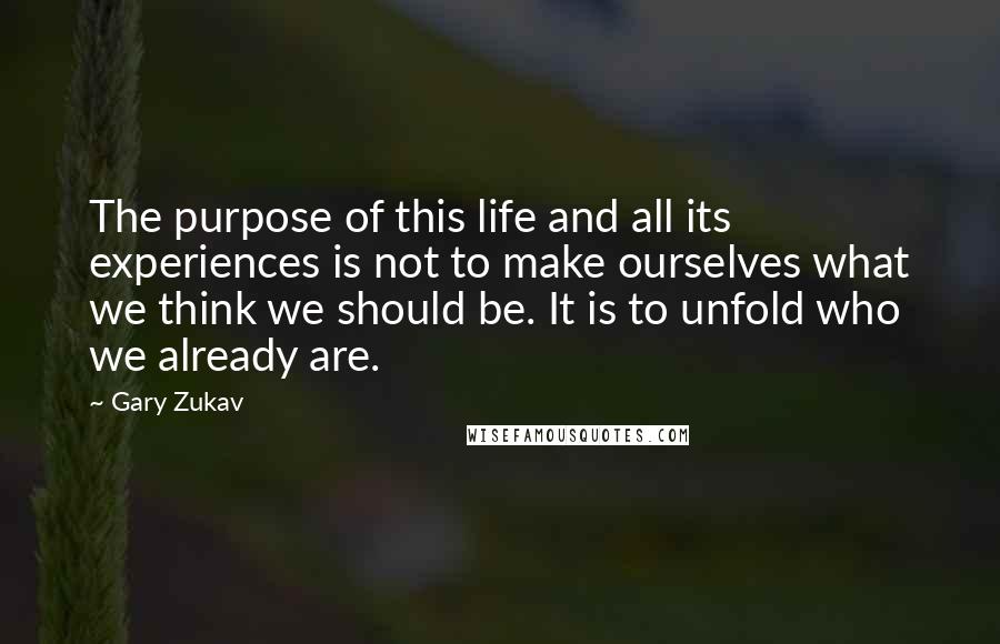 Gary Zukav Quotes: The purpose of this life and all its experiences is not to make ourselves what we think we should be. It is to unfold who we already are.