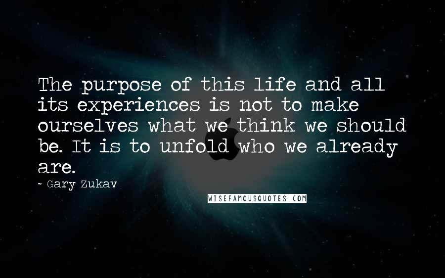 Gary Zukav Quotes: The purpose of this life and all its experiences is not to make ourselves what we think we should be. It is to unfold who we already are.