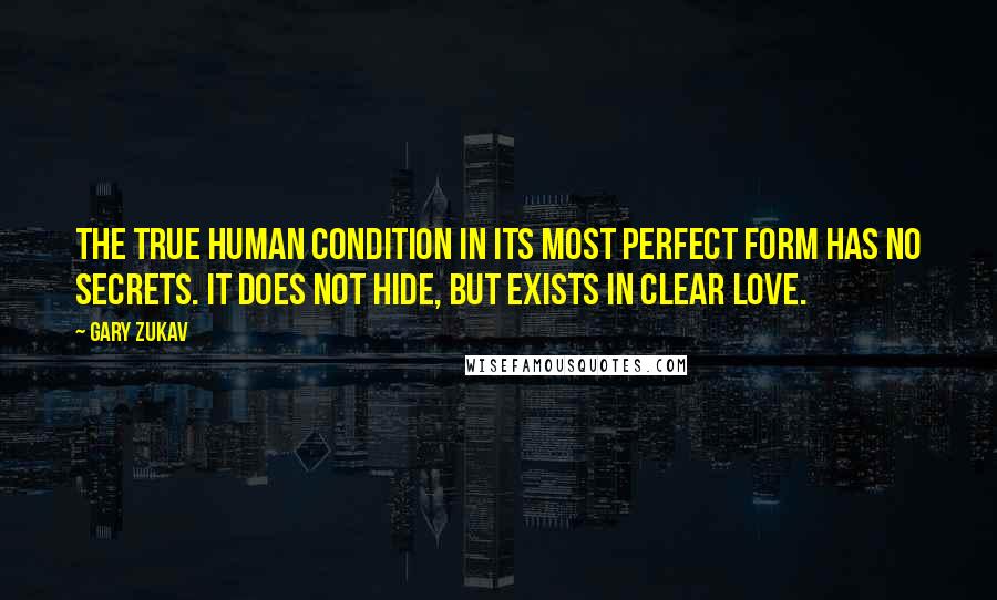 Gary Zukav Quotes: The true human condition in its most perfect form has no secrets. It does not hide, but exists in clear love.