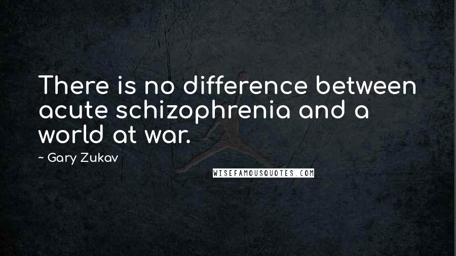 Gary Zukav Quotes: There is no difference between acute schizophrenia and a world at war.