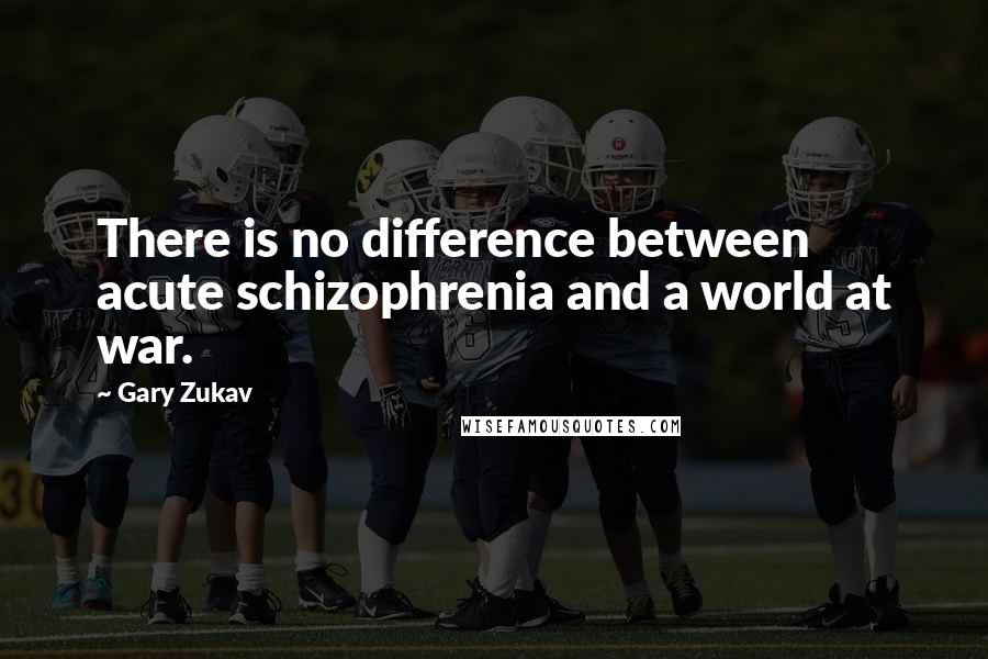 Gary Zukav Quotes: There is no difference between acute schizophrenia and a world at war.