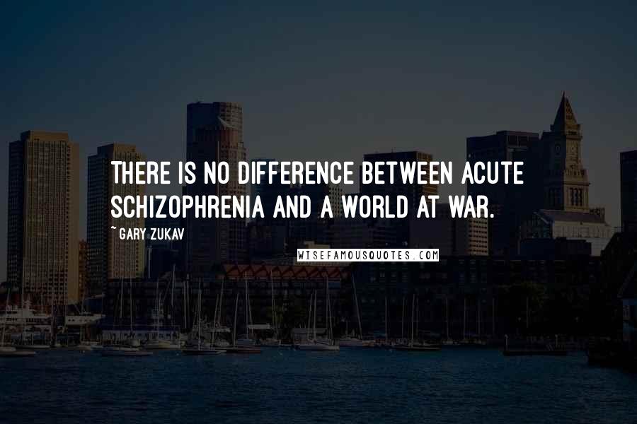 Gary Zukav Quotes: There is no difference between acute schizophrenia and a world at war.