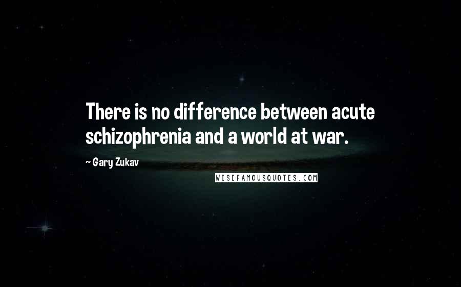 Gary Zukav Quotes: There is no difference between acute schizophrenia and a world at war.