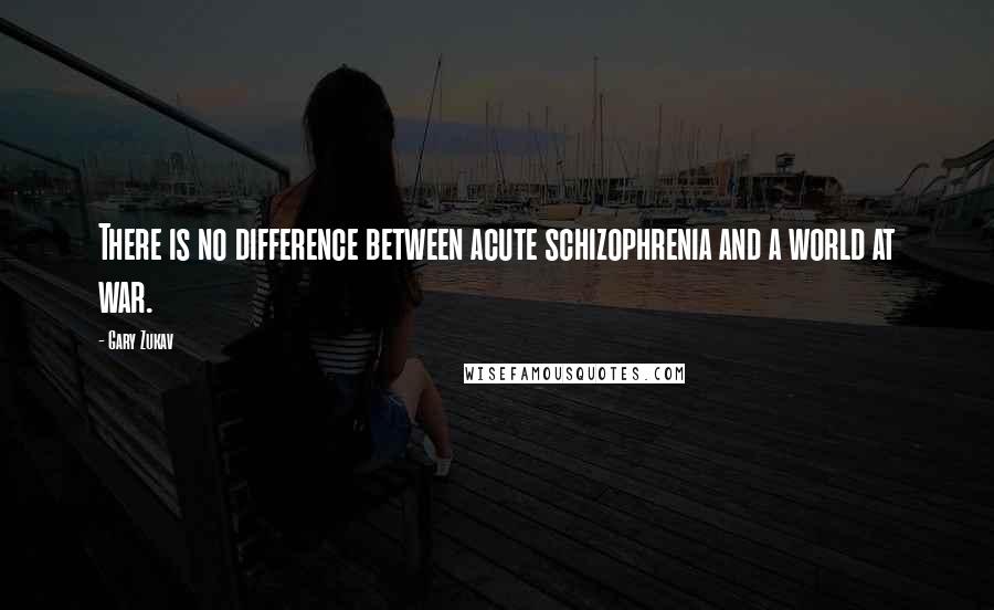 Gary Zukav Quotes: There is no difference between acute schizophrenia and a world at war.