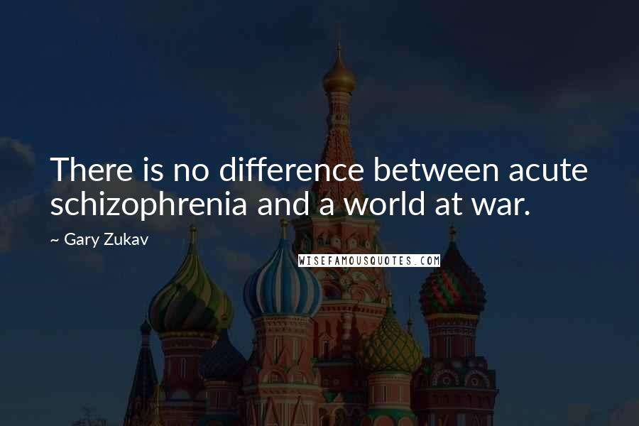 Gary Zukav Quotes: There is no difference between acute schizophrenia and a world at war.